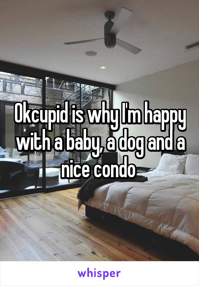 Okcupid is why I'm happy with a baby, a dog and a nice condo 