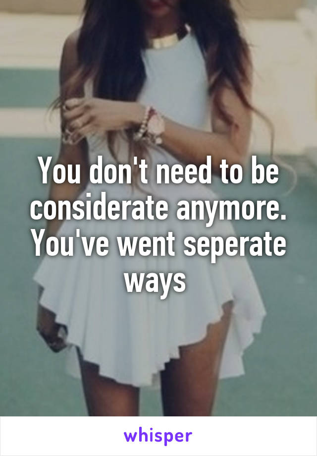 You don't need to be considerate anymore. You've went seperate ways 