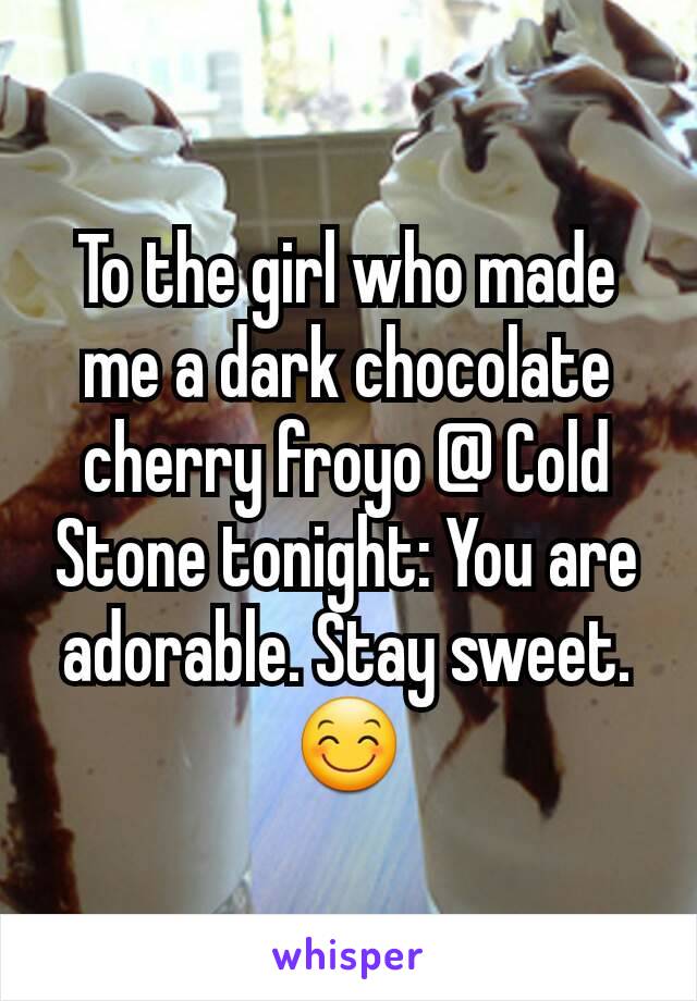 To the girl who made me a dark chocolate cherry froyo @ Cold Stone tonight: You are adorable. Stay sweet. 😊