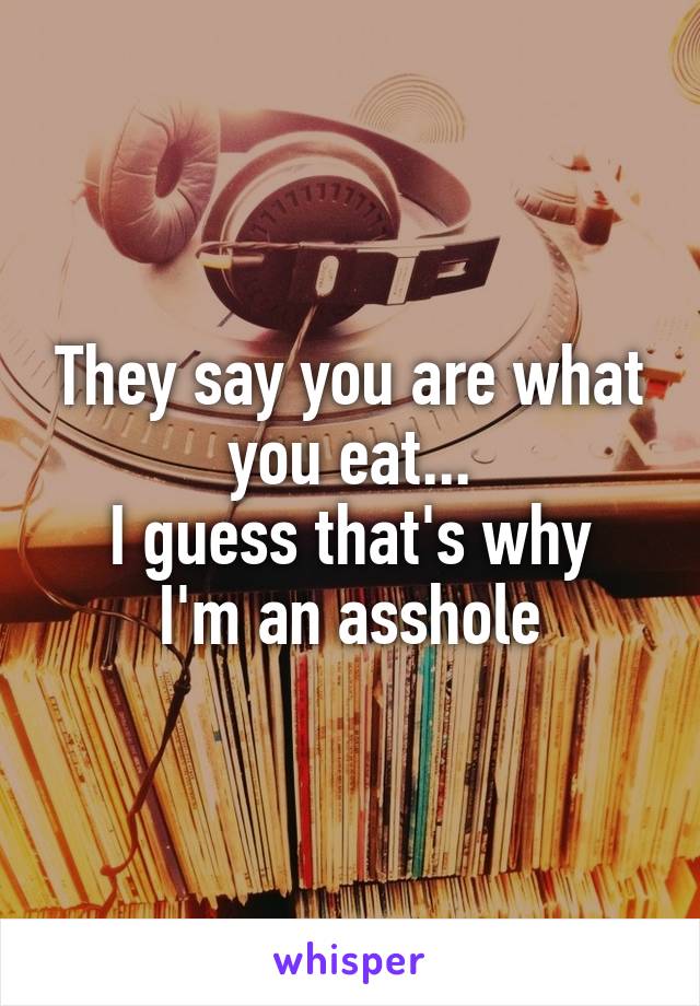 They say you are what you eat...
I guess that's why I'm an asshole