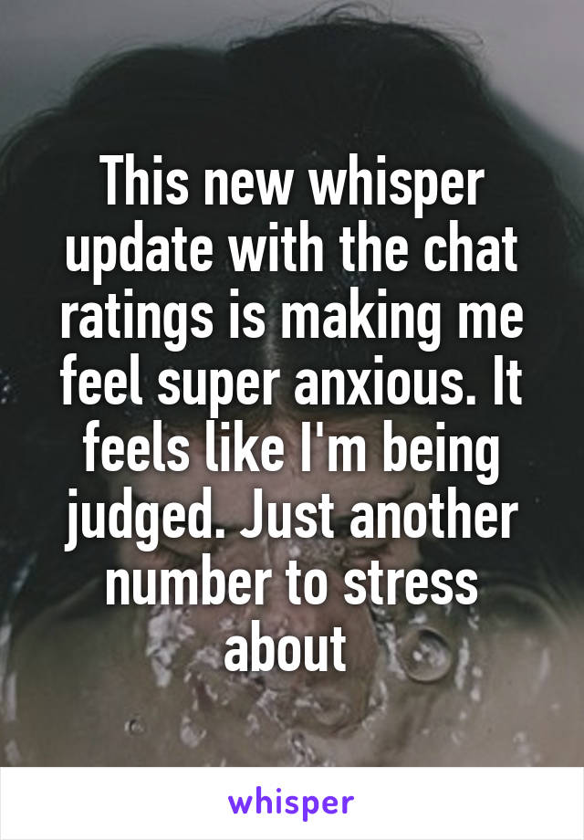 This new whisper update with the chat ratings is making me feel super anxious. It feels like I'm being judged. Just another number to stress about 