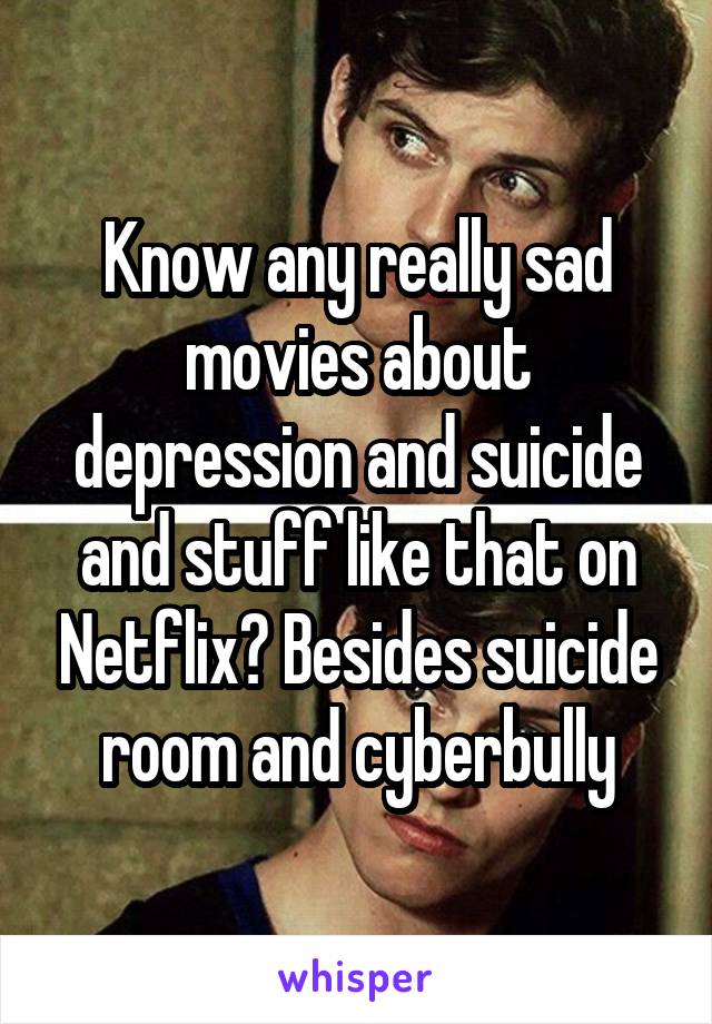 Know any really sad movies about depression and suicide and stuff like that on Netflix? Besides suicide room and cyberbully