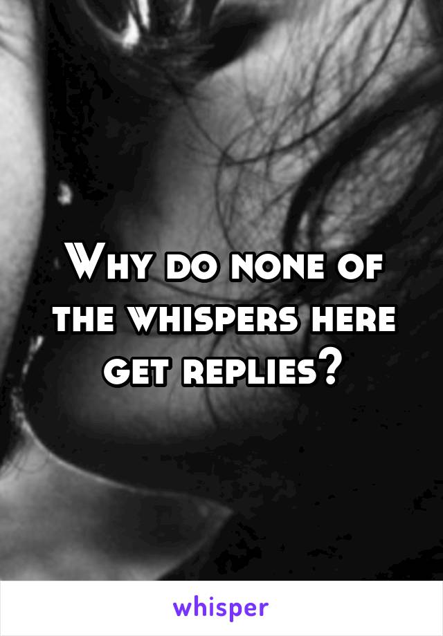 Why do none of the whispers here get replies?