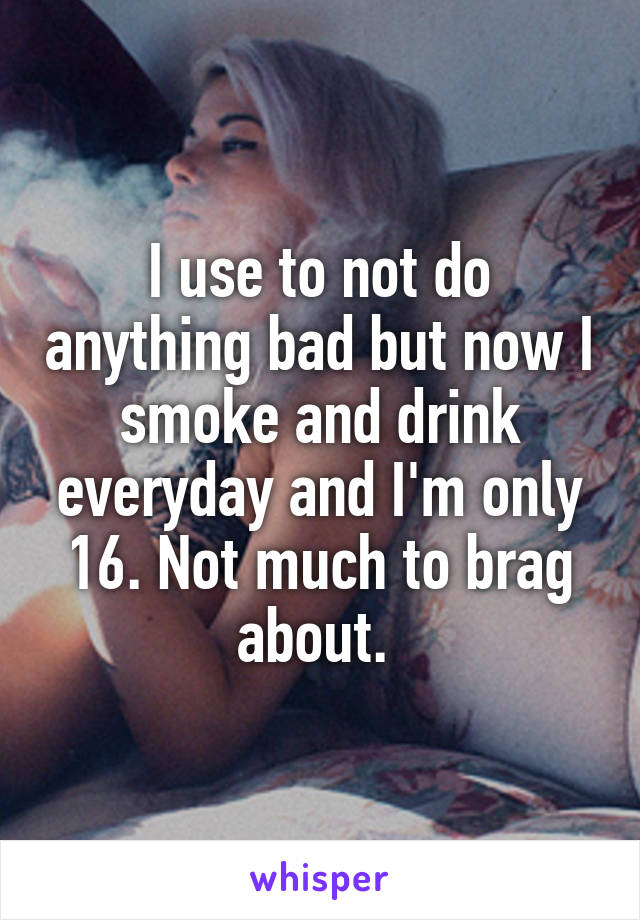 I use to not do anything bad but now I smoke and drink everyday and I'm only 16. Not much to brag about. 