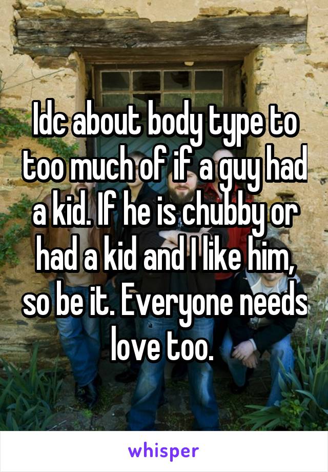 Idc about body type to too much of if a guy had a kid. If he is chubby or had a kid and I like him, so be it. Everyone needs love too. 