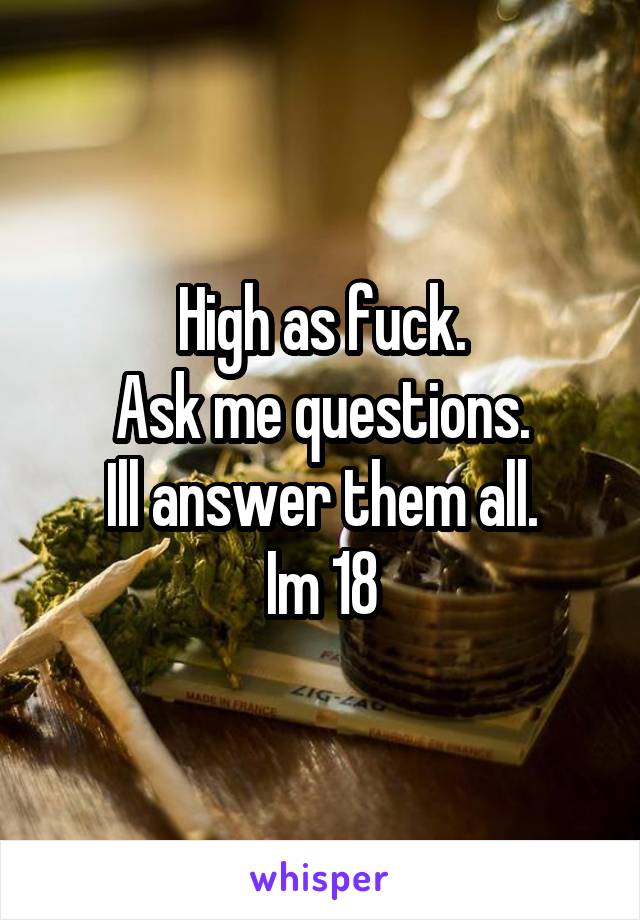 High as fuck.
Ask me questions.
Ill answer them all.
Im 18