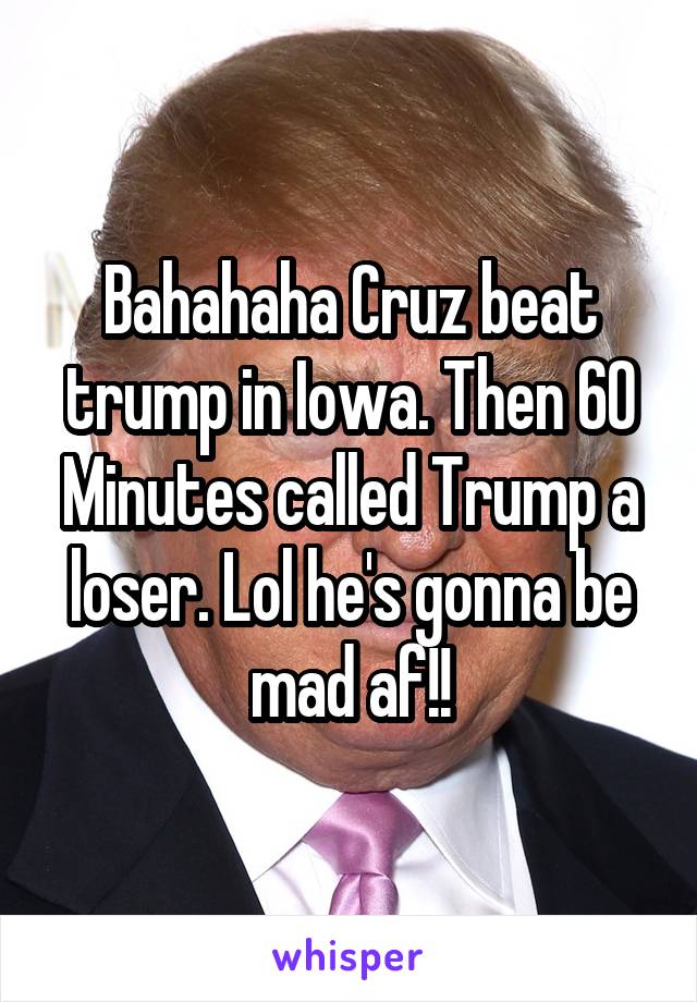 Bahahaha Cruz beat trump in Iowa. Then 60 Minutes called Trump a loser. Lol he's gonna be mad af!!