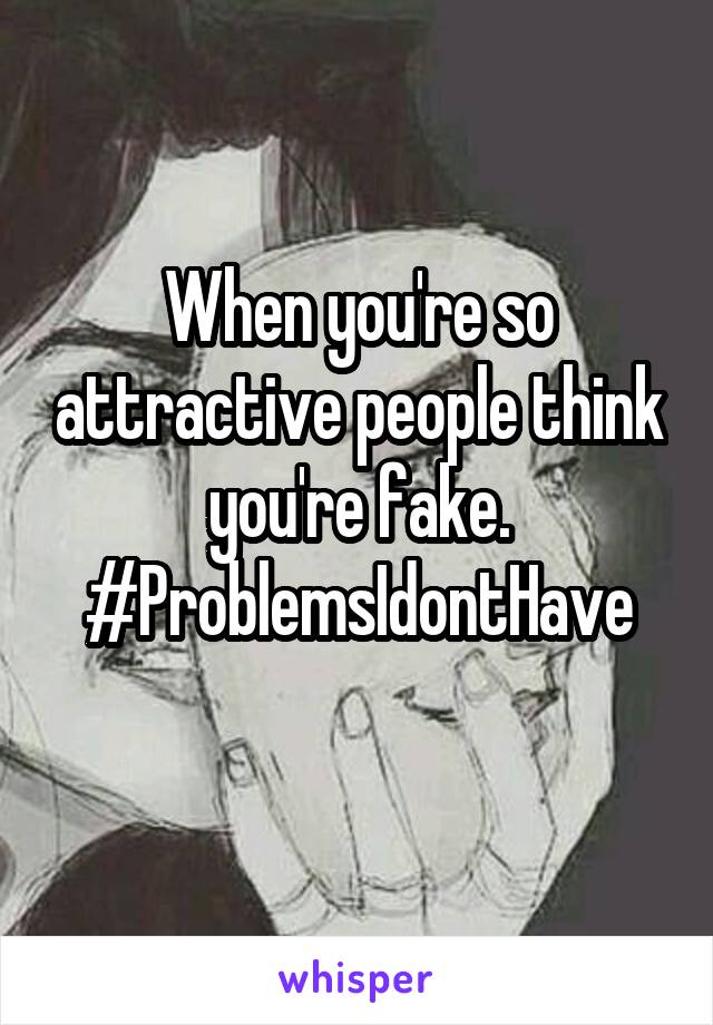 When you're so attractive people think you're fake.
#ProblemsIdontHave
