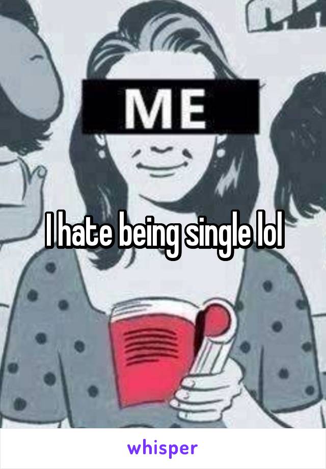 I hate being single lol