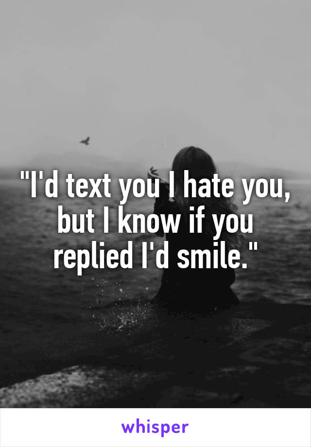 "I'd text you I hate you, but I know if you replied I'd smile."