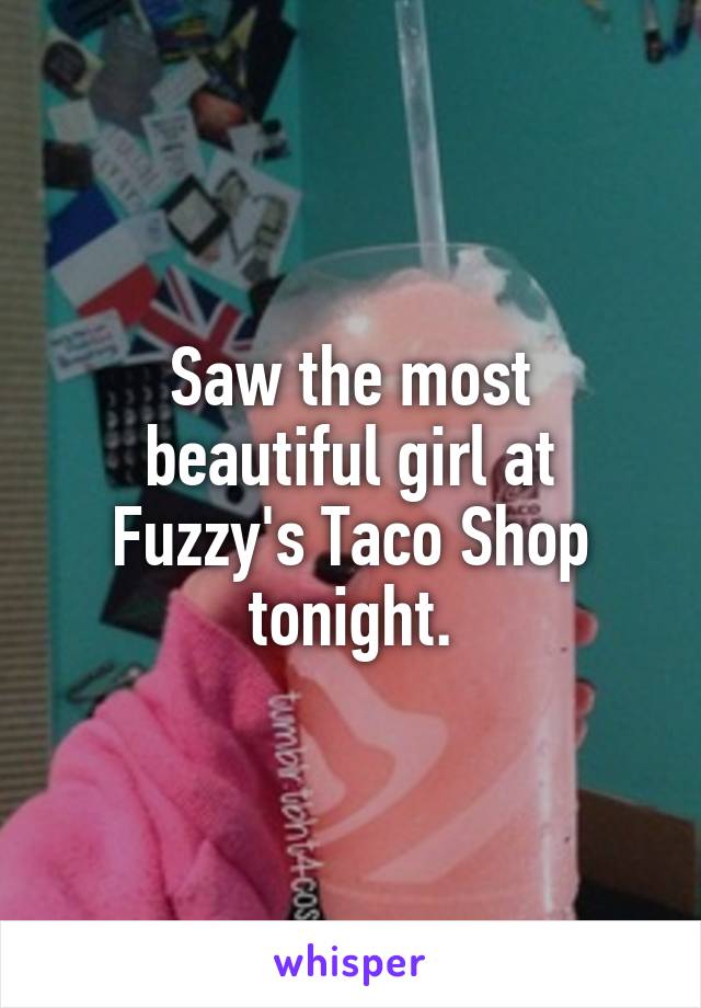 Saw the most beautiful girl at Fuzzy's Taco Shop tonight.