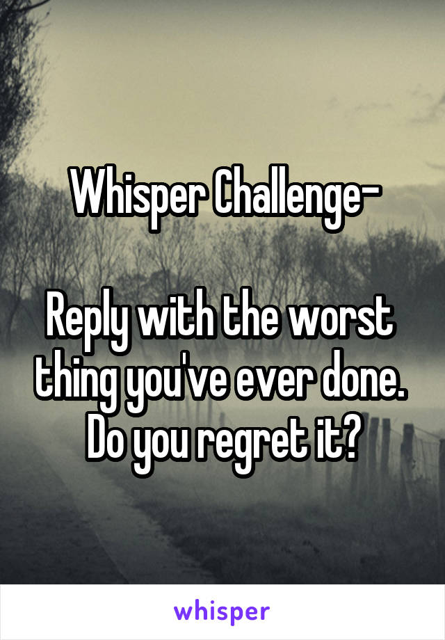 Whisper Challenge-

Reply with the worst  thing you've ever done. 
Do you regret it?