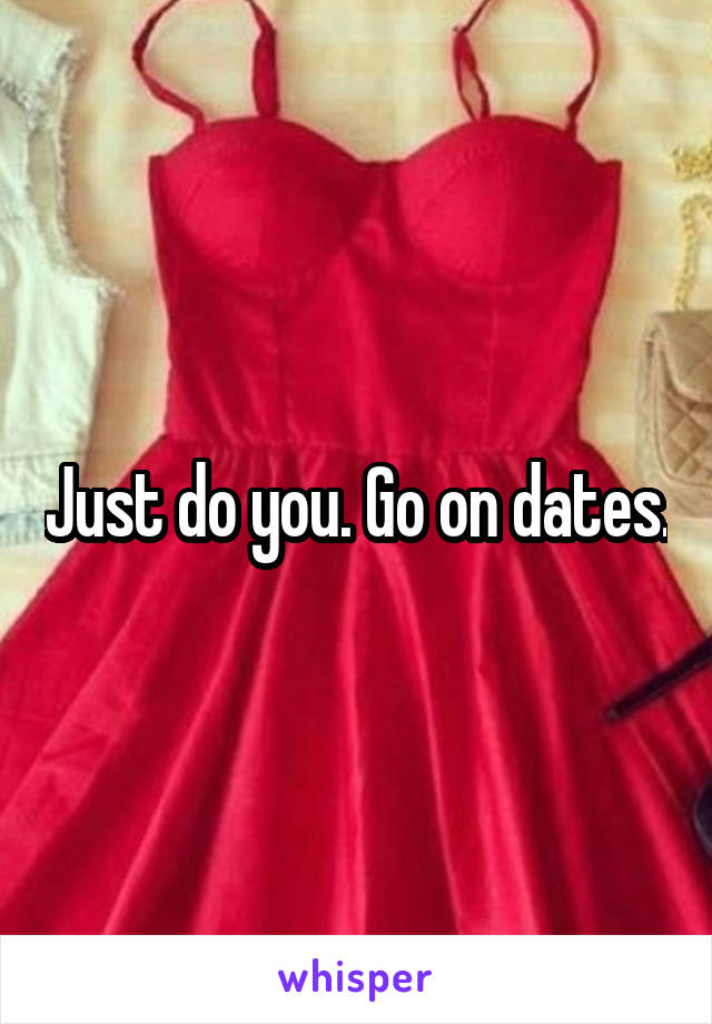 Just do you. Go on dates.