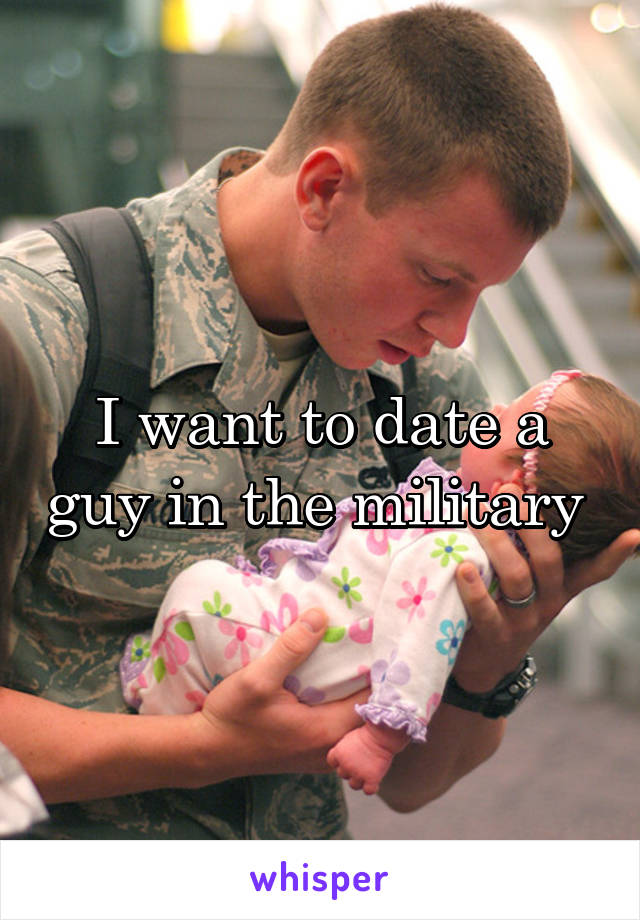 I want to date a guy in the military 