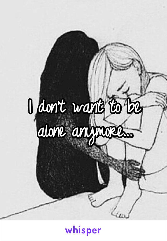 I don't want to be alone anymore...