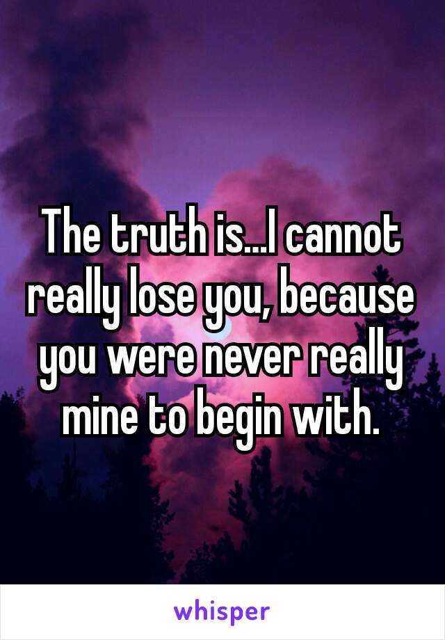 The truth is…I cannot really lose you, because you were never really mine to begin with.