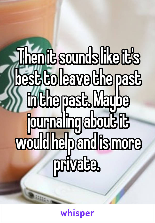 Then it sounds like it's best to leave the past in the past. Maybe journaling about it would help and is more private. 