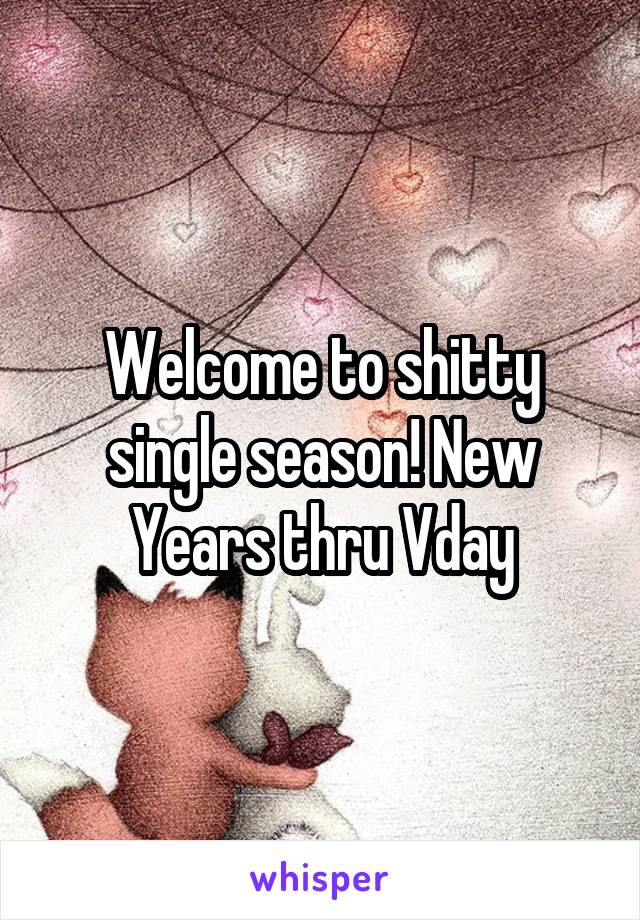 Welcome to shitty single season! New Years thru Vday