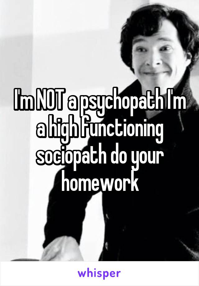 I'm NOT a psychopath I'm a high functioning sociopath do your homework