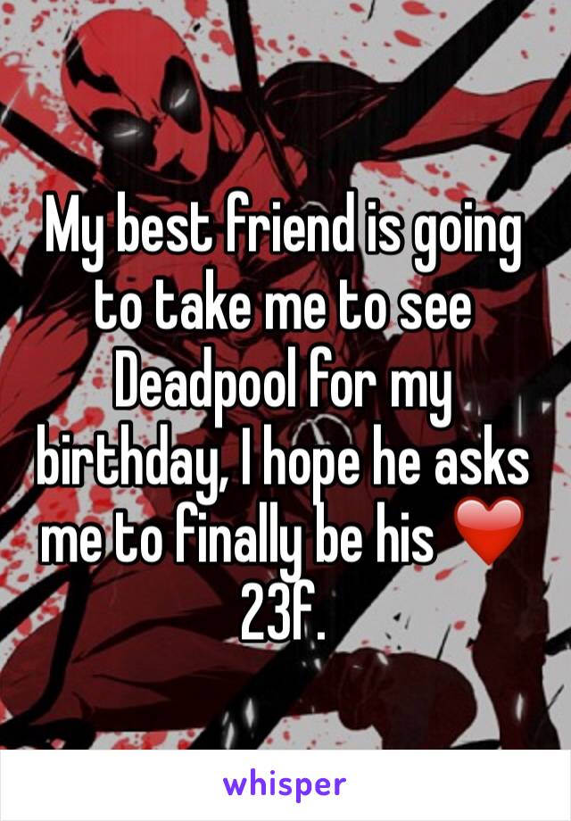 My best friend is going to take me to see Deadpool for my birthday, I hope he asks me to finally be his ❤️ 23f. 