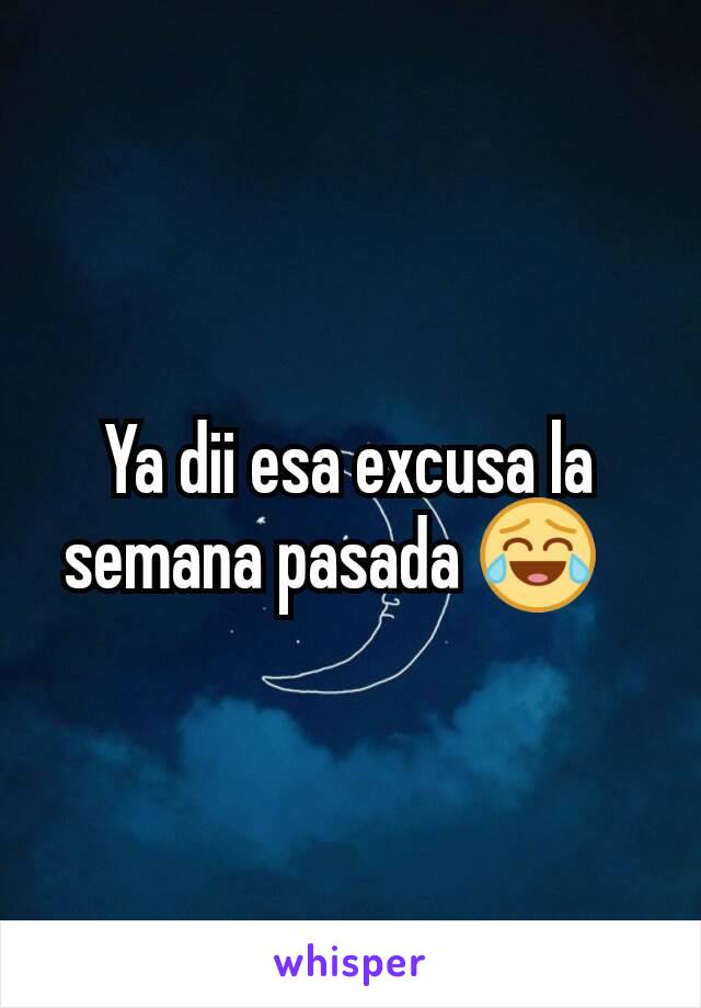 Ya dii esa excusa la semana pasada 😂?