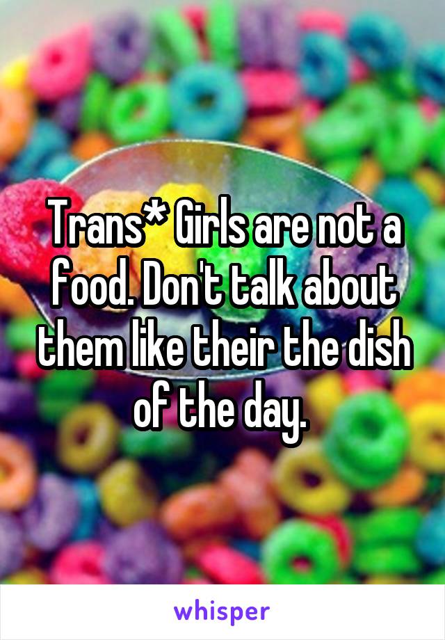 Trans* Girls are not a food. Don't talk about them like their the dish of the day. 