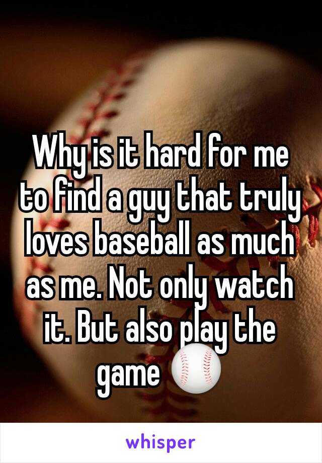 Why is it hard for me to find a guy that truly loves baseball as much as me. Not only watch it. But also play the game ⚾