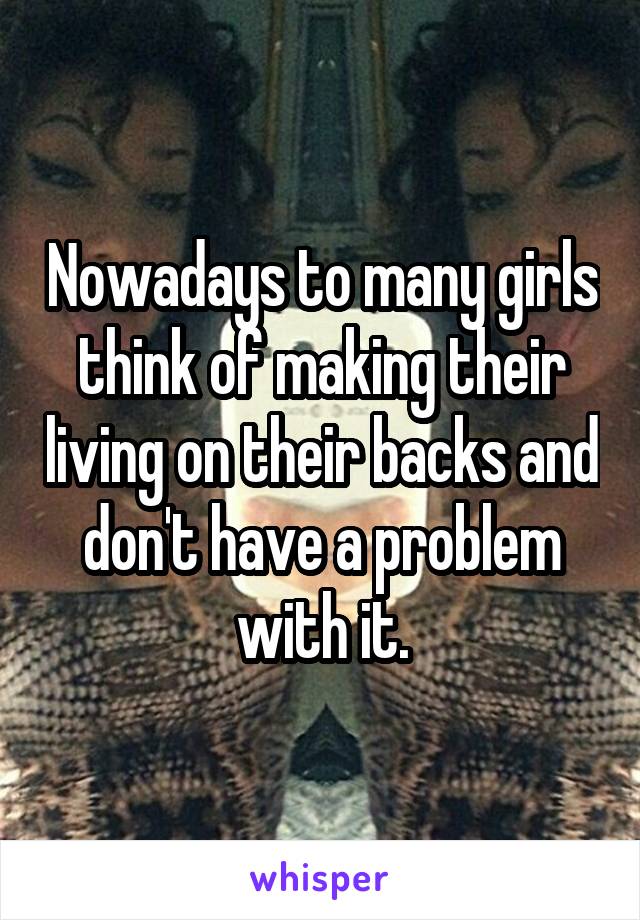 Nowadays to many girls think of making their living on their backs and don't have a problem with it.