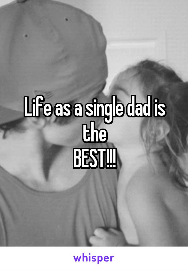 Life as a single dad is the
BEST!!!