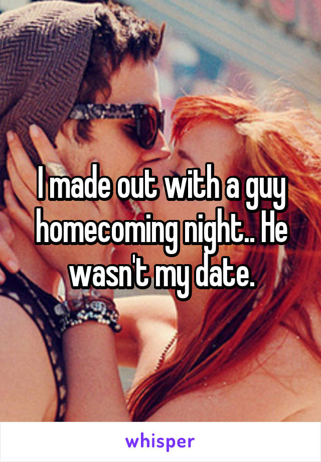 I made out with a guy homecoming night.. He wasn't my date.