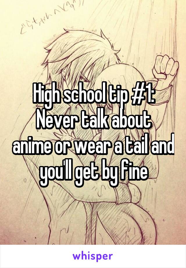 High school tip #1:
Never talk about anime or wear a tail and you'll get by fine