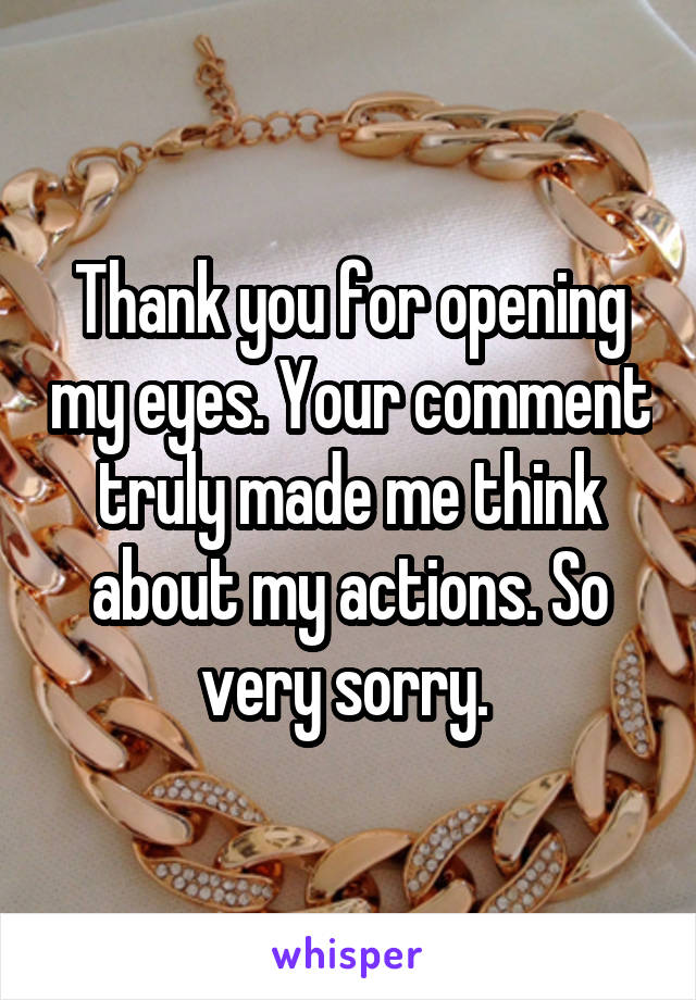 Thank you for opening my eyes. Your comment truly made me think about my actions. So very sorry. 