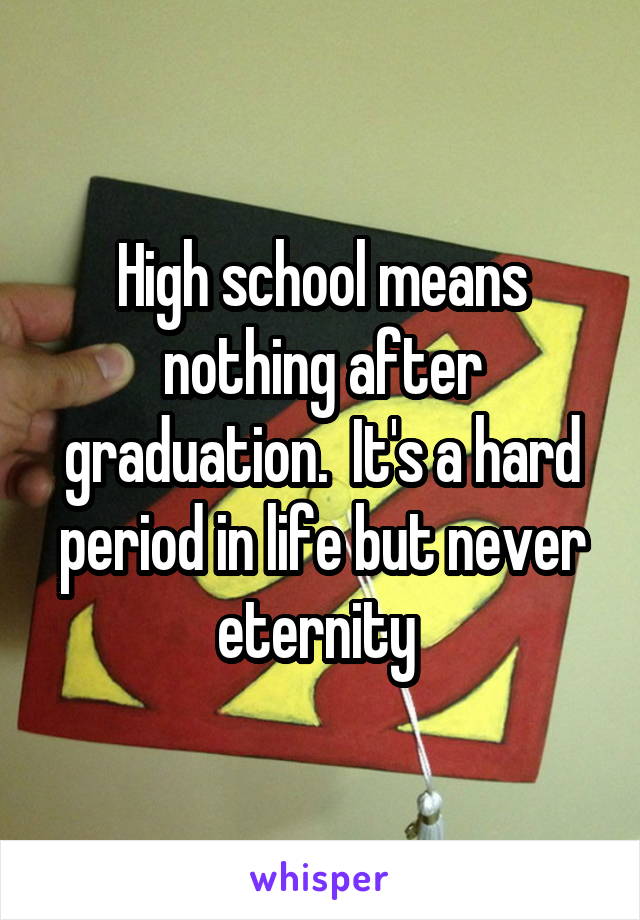 High school means nothing after graduation.  It's a hard period in life but never eternity 