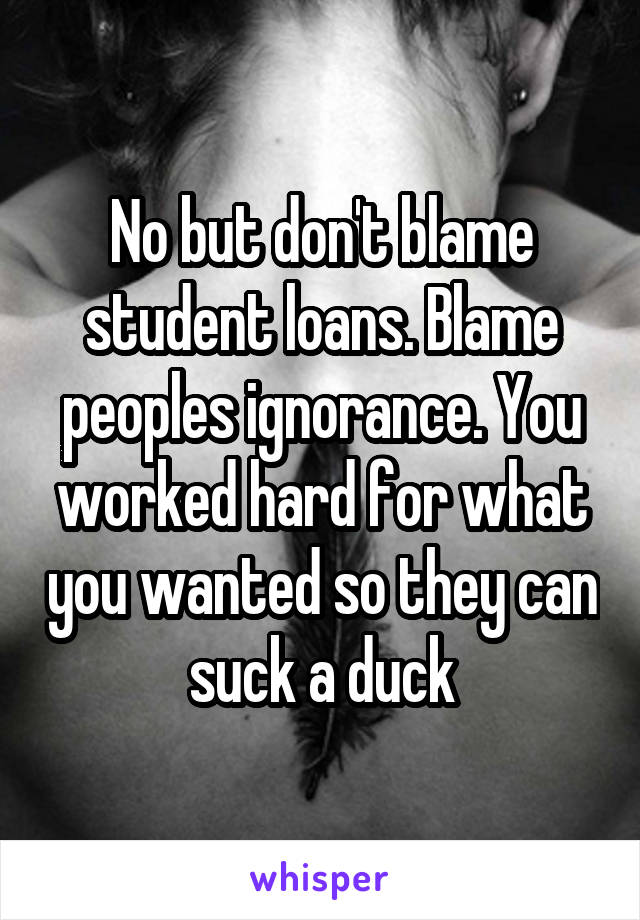 No but don't blame student loans. Blame peoples ignorance. You worked hard for what you wanted so they can suck a duck