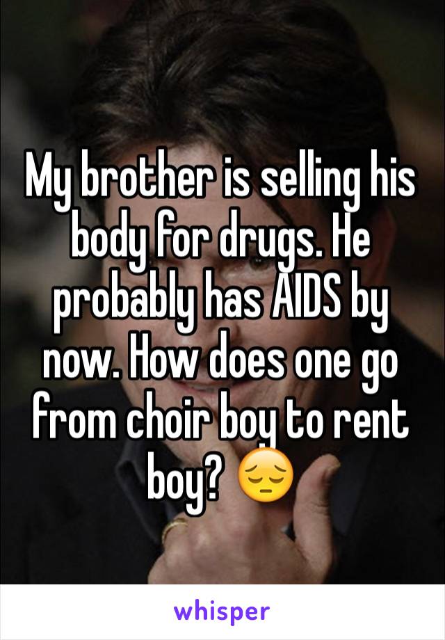 My brother is selling his body for drugs. He probably has AIDS by now. How does one go from choir boy to rent boy? 😔