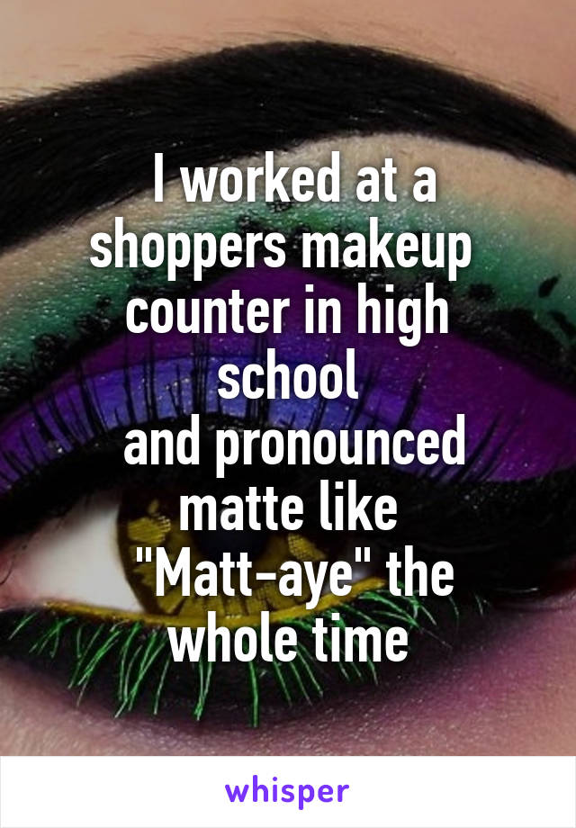   I worked at a 
shoppers makeup 
counter in high school
 and pronounced matte like
 "Matt-aye" the whole time