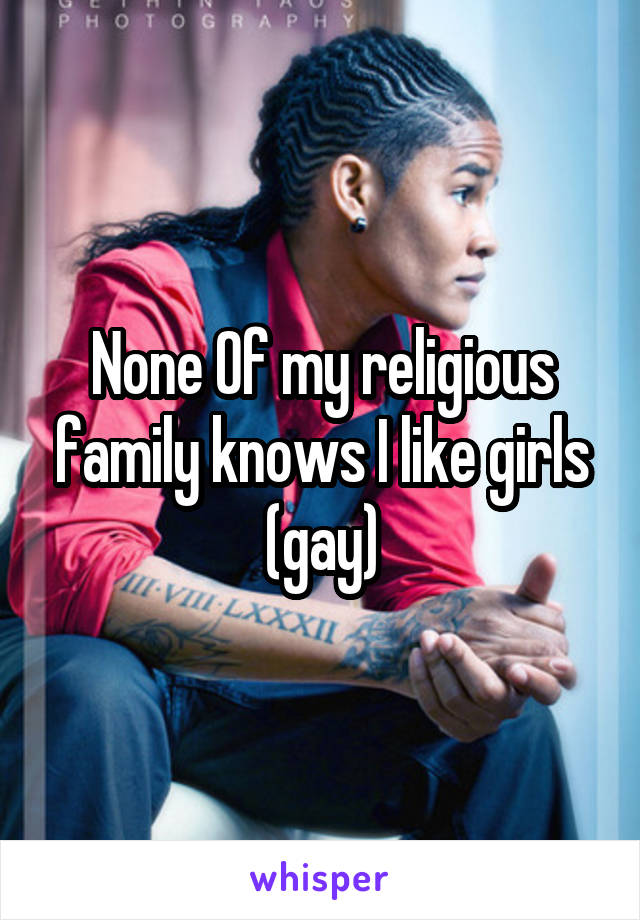 None Of my religious family knows I like girls (gay)