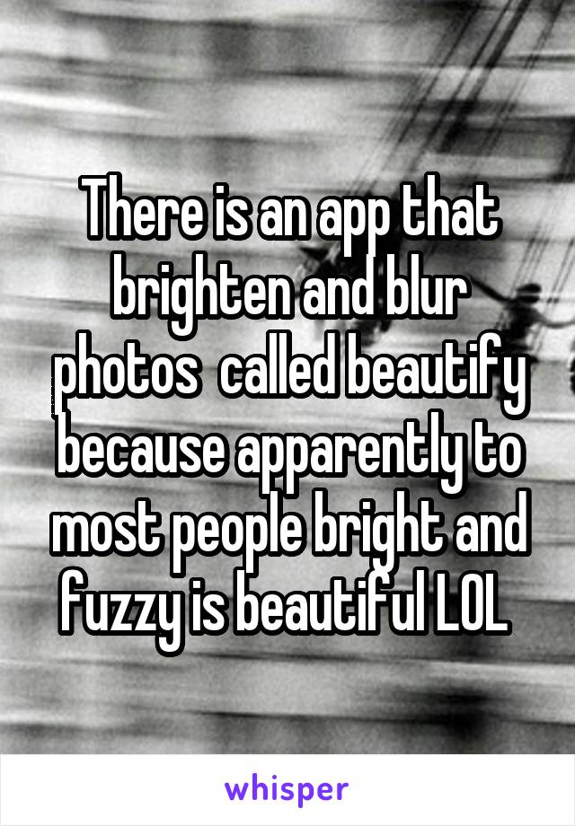 There is an app that brighten and blur photos  called beautify because apparently to most people bright and fuzzy is beautiful LOL 