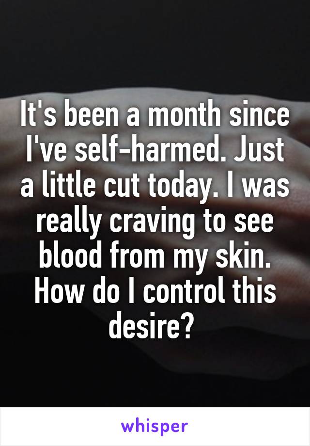 It's been a month since I've self-harmed. Just a little cut today. I was really craving to see blood from my skin. How do I control this desire? 