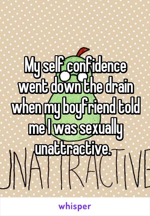 My self confidence went down the drain when my boyfriend told me I was sexually unattractive.  