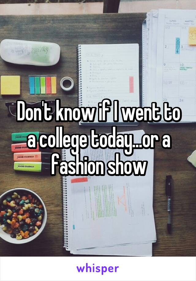 Don't know if I went to a college today...or a fashion show