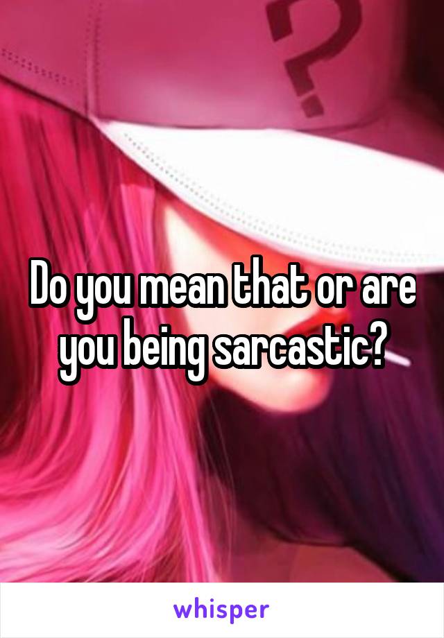 Do you mean that or are you being sarcastic?