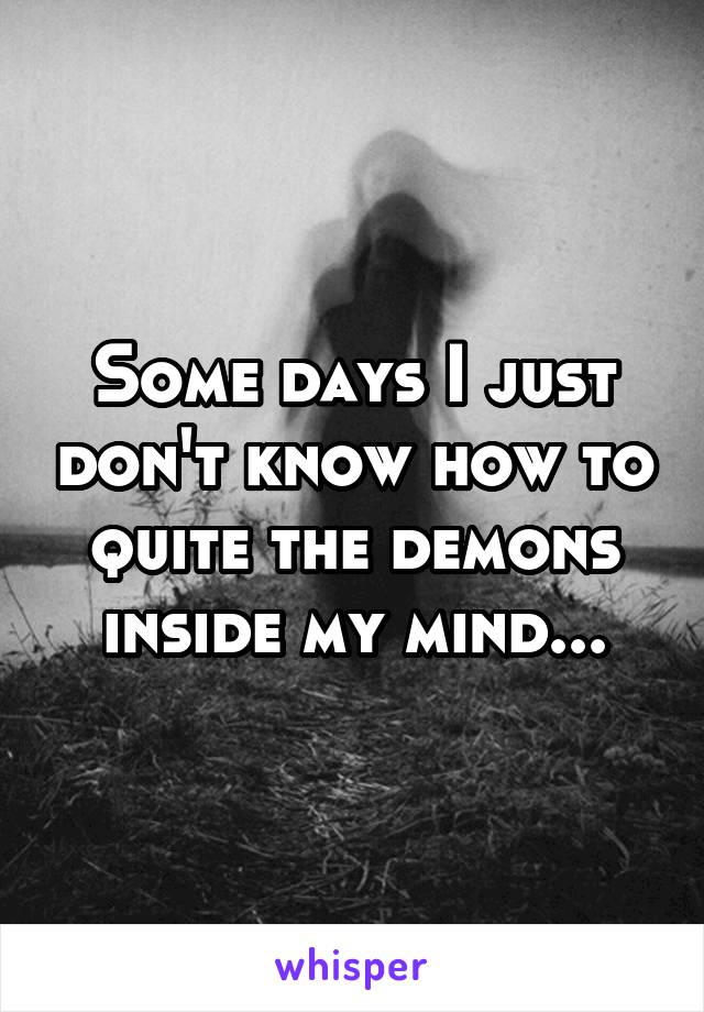 Some days I just don't know how to quite the demons inside my mind...