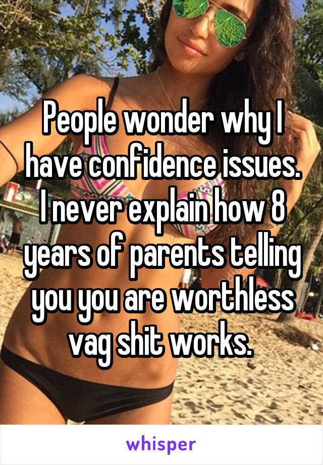 People wonder why I have confidence issues. I never explain how 8 years of parents telling you you are worthless vag shit works. 