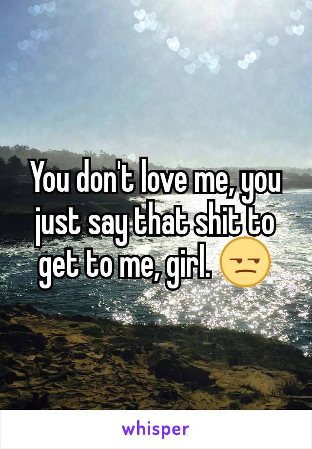 You don't love me, you just say that shit to get to me, girl. 😒