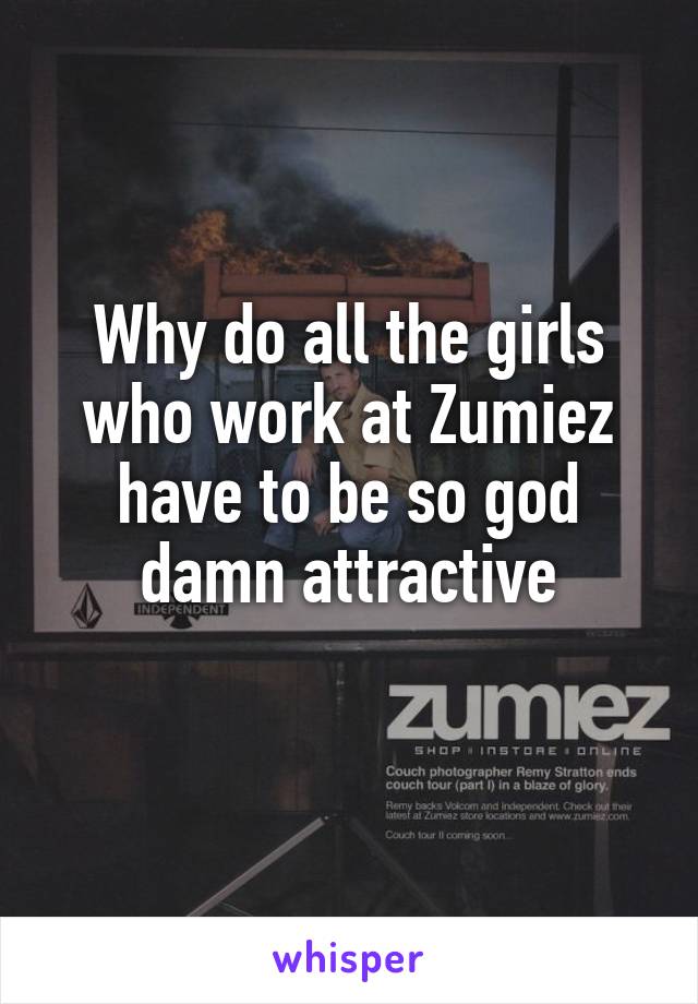 Why do all the girls who work at Zumiez have to be so god damn attractive
