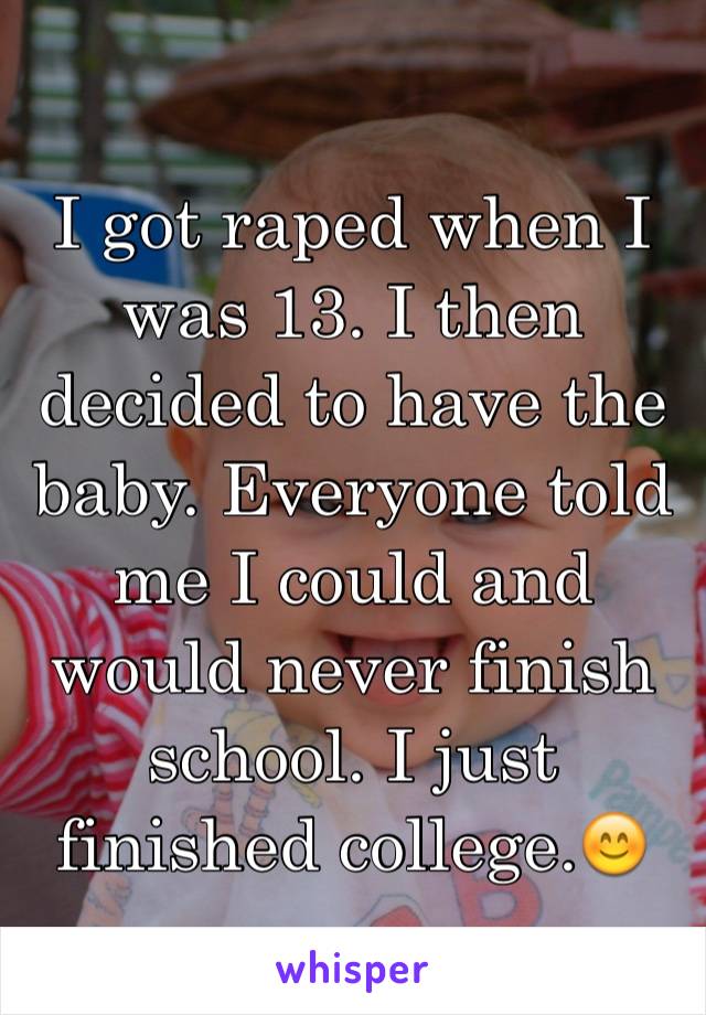 I got raped when I was 13. I then decided to have the baby. Everyone told me I could and would never finish school. I just finished college.😊