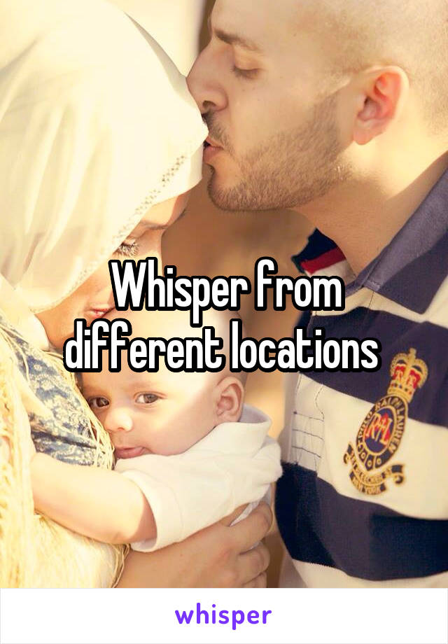 Whisper from different locations 