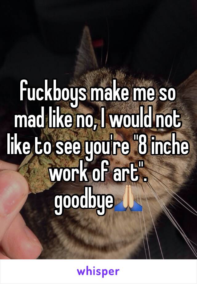 fuckboys make me so mad like no, I would not like to see you're "8 inche work of art". goodbye🙏🏼