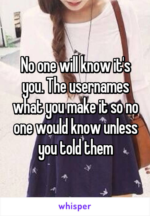 No one will know it's you. The usernames what you make it so no one would know unless you told them